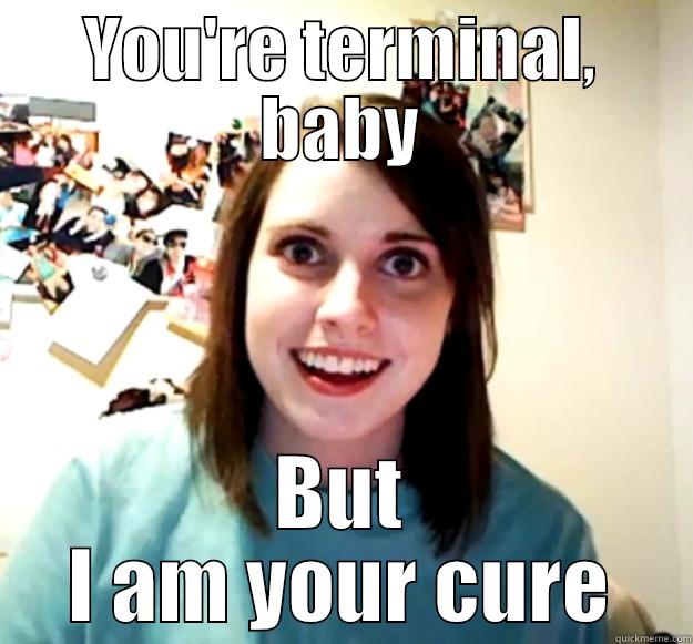 YOU'RE TERMINAL, BABY BUT I AM YOUR CURE Overly Attached Girlfriend