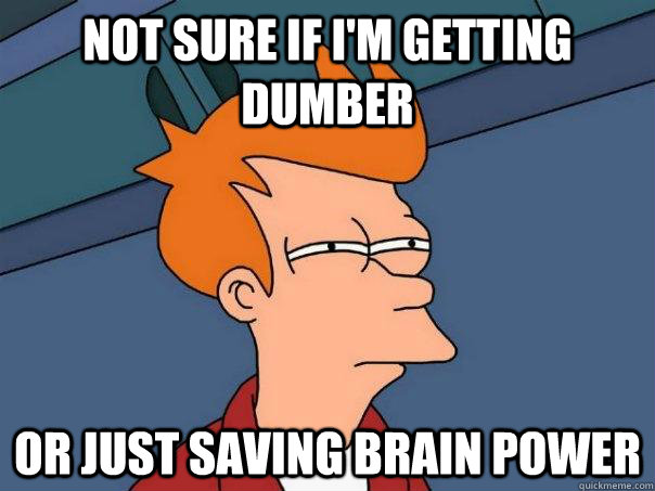 not sure if I'm getting dumber or just saving brain power - not sure if I'm getting dumber or just saving brain power  Futurama Fry