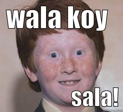 WALA KOY                    SALA! Over Confident Ginger