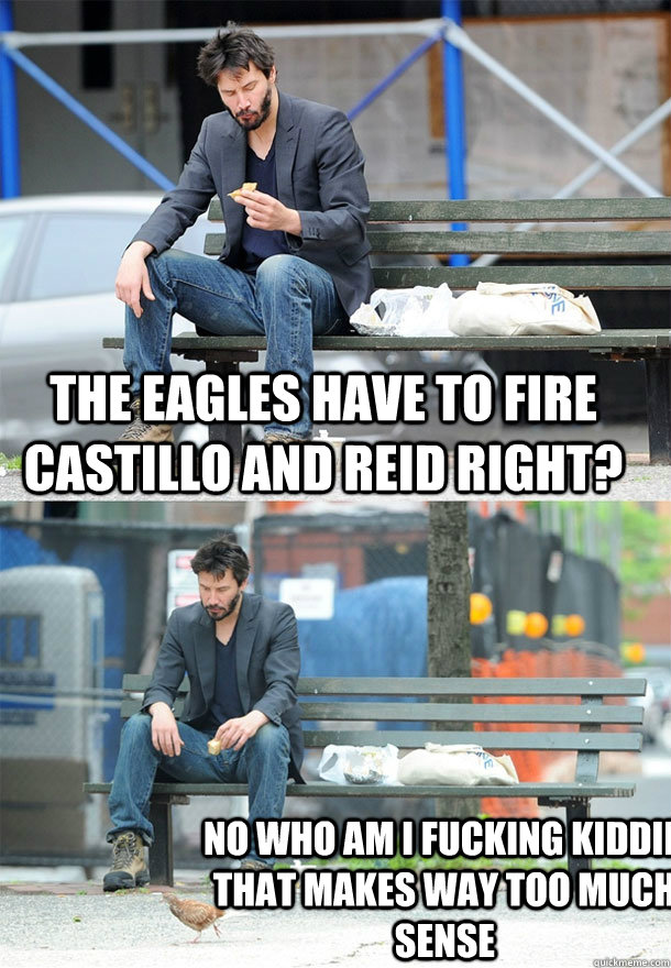 The Eagles have to fire castillo and reid right? no who am i fucking kiddin that makes way too much sense - The Eagles have to fire castillo and reid right? no who am i fucking kiddin that makes way too much sense  Sad Keanu