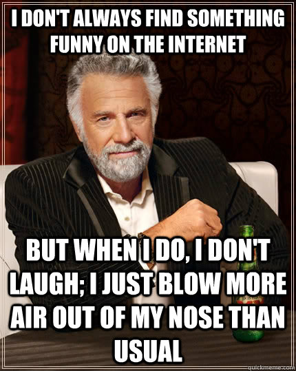 I don't always find something funny on the internet but when I do, I don't laugh; I just blow more air out of my nose than usual  The Most Interesting Man In The World