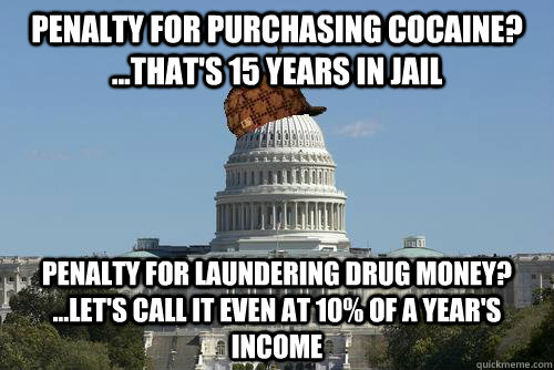 Penalty for purchasing cocaine? ...That's 15 years in jail Penalty for laundering drug money? ...let's call it even at 10% of a year's income  Scumbag Government