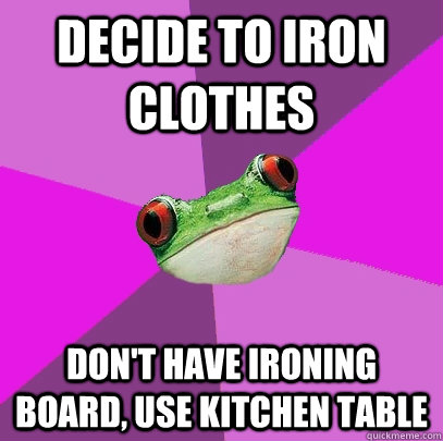 decide to iron clothes don't have ironing board, use kitchen table  Foul Bachelorette Frog