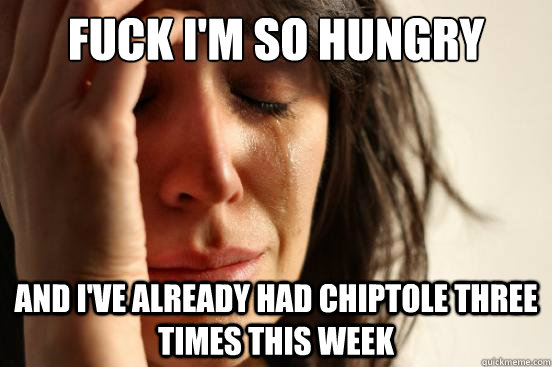 Fuck I'm SO hungry and i've already had chiptole three times this week  First World Problems