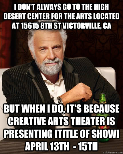 I don't always go to the High Desert Center for the Arts located at 15615 8th St Victorville, CA But when I do, it's because Creative Arts Theater is presenting [title of show] April 13th  - 15th  The Most Interesting Man In The World