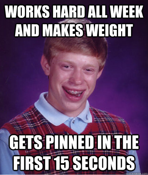 Works hard all week and makes weight Gets pinned in the first 15 seconds  Bad Luck Brian