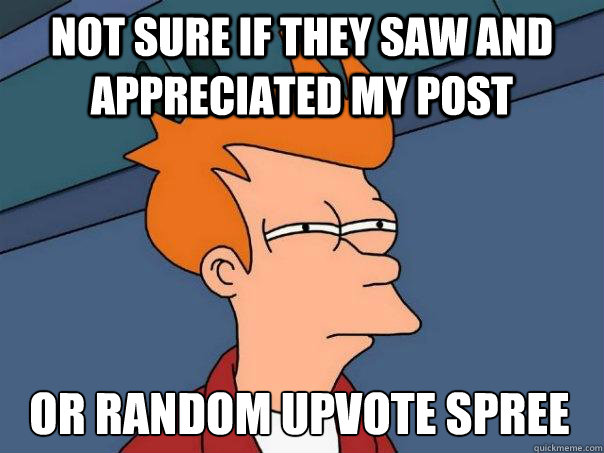 Not sure if they saw and appreciated my post or random upvote spree  Futurama Fry