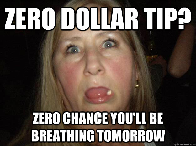 zero dollar tip? zero chance you'll be breathing tomorrow   