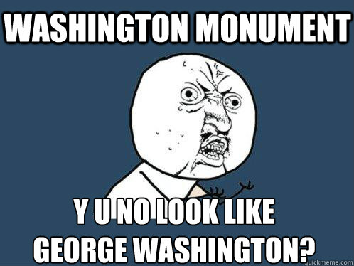 Washington Monument Y U NO look like
george washington? - Washington Monument Y U NO look like
george washington?  Y U No