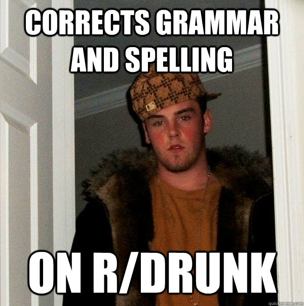 corrects grammar and spelling on r/drunk  Scumbag Steve