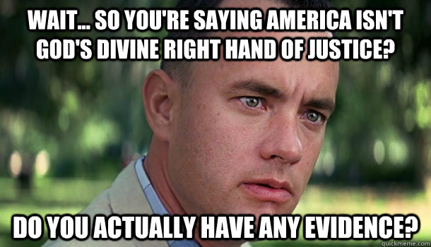 Wait... So you're saying America isn't God's divine right hand of justice? Do you actually have any evidence? - Wait... So you're saying America isn't God's divine right hand of justice? Do you actually have any evidence?  Offensive Forrest Gump