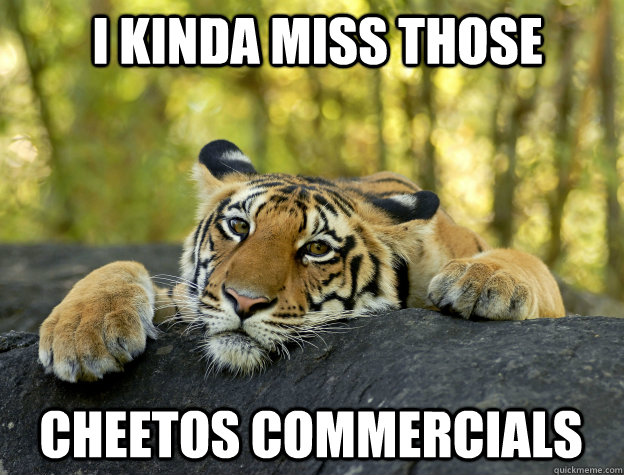 I kinda miss those  cheetos commercials  Confession Tiger