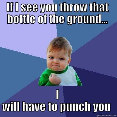 IF I SEE YOU THROW THAT BOTTLE OF THE GROUND... I WILL HAVE TO PUNCH YOU  Success Kid