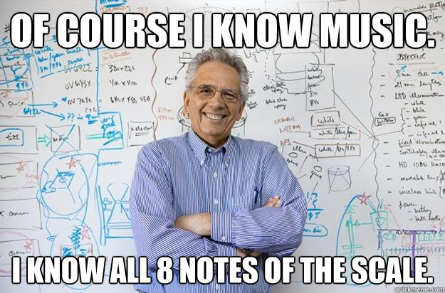 Of course I know music. I know all 8 notes of the scale.  Engineering Professor