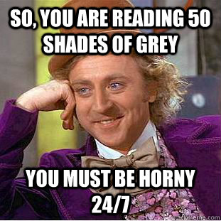 So, you are reading 50 shades of grey You must be horny 24/7  Condescending Wonka