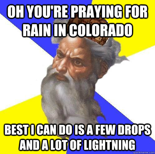 Oh you're praying for rain in Colorado Best I can do is a few drops and a lot of lightning  Scumbag God is an SBF