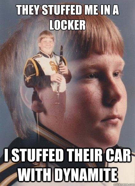 They stuffed me in a locker I stuffed their car with dynamite  PTSD Clarinet Boy