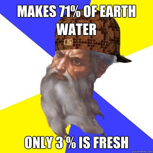 Makes 71% of Earth water Only 3 % is fresh  Scumbag God is an SBF