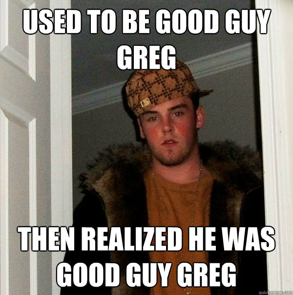 used to be good guy greg then realized he was good guy greg  Scumbag Steve