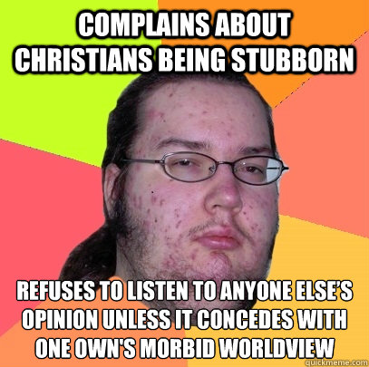 Complains about Christians being stubborn Refuses to listen to anyone else’s opinion unless it concedes with one own's morbid worldview  Butthurt Dweller