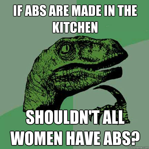 If abs are made in the kitchen Shouldn't all women have abs? - If abs are made in the kitchen Shouldn't all women have abs?  Philosoraptor