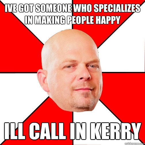 Ive got someone who specializes in making people happy Ill call in kerry - Ive got someone who specializes in making people happy Ill call in kerry  Pawn Star