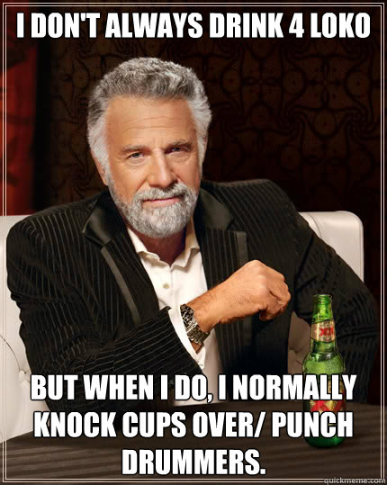 I don't always drink 4 LOKO but when i do, i normally knock cups over/ punch drummers.  Dos Equis man