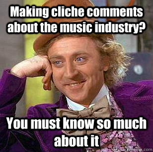 Making cliche comments about the music industry? You must know so much about it  Condescending Wonka