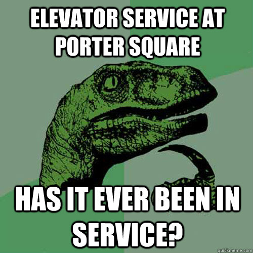 elevator service at porter square has it ever been in service? - elevator service at porter square has it ever been in service?  Philosoraptor