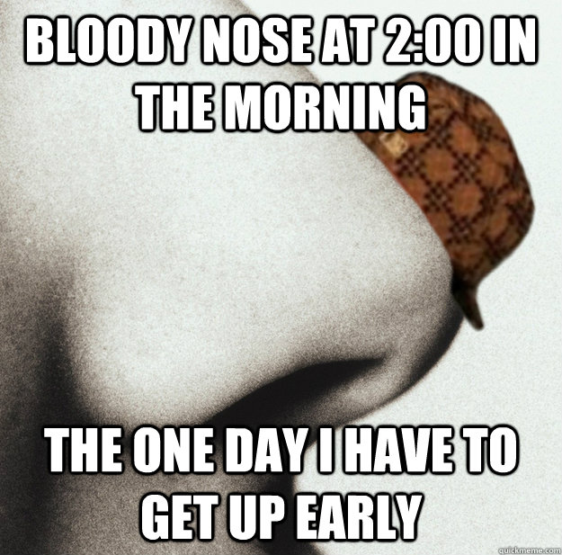 Bloody nose at 2:00 in the morning The one day I have to get up early  Scumbag nose