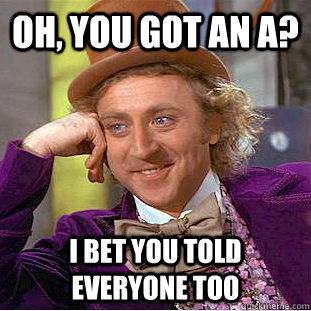 Oh, you got an A? I bet you told everyone too - Oh, you got an A? I bet you told everyone too  Condescending Wonka