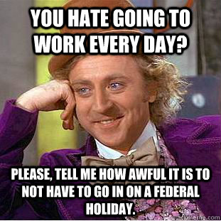 You hate going to work every day? Please, tell me how awful it is to not have to go in on a federal holiday.  Condescending Wonka