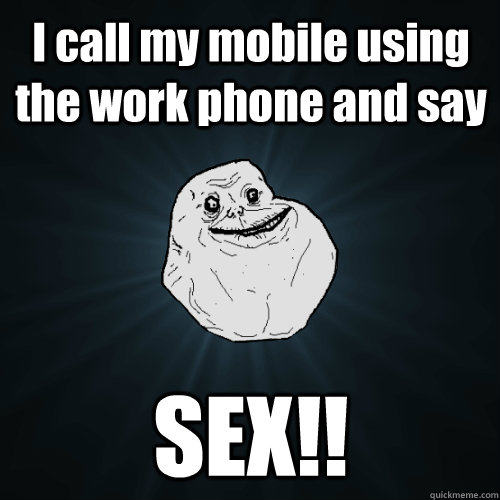 I call my mobile using the work phone and say SEX!!  Forever Alone