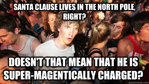 Santa Clause lives in the north pole, right? Doesn't that mean that he is super-magentically charged? - Santa Clause lives in the north pole, right? Doesn't that mean that he is super-magentically charged?  Sudden Clarity Clarence