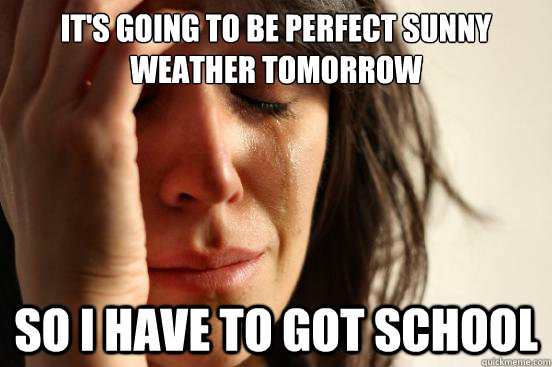 It's going to be perfect sunny weather tomorrow so i have to got school  First World Problems