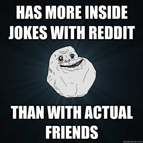 Has more inside jokes with reddit than with actual friends  Forever Alone