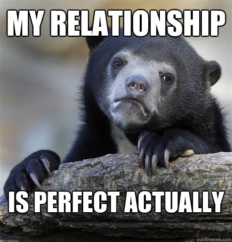 My relationship is perfect actually  Confession Bear