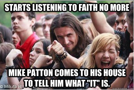 Starts listening to Faith No More Mike Patton comes to his house to tell him what 