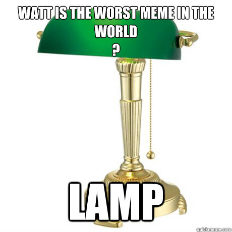 Watt is the worst meme in the world
?  lamp  