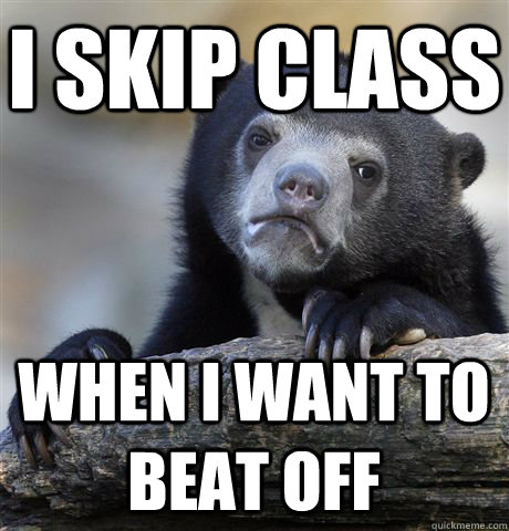 I skip class when i want to beat off   Confession Bear