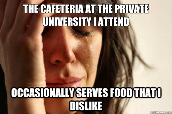 the cafeteria at the private university i attend occasionally serves food that i dislike  First World Problems