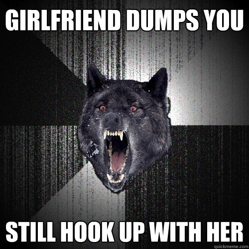 Girlfriend dumps you Still hook up with her  Insanity Wolf