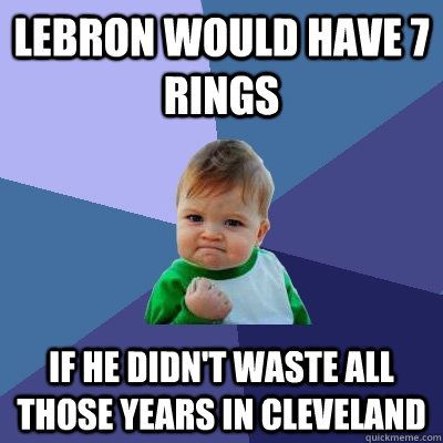 lebron would have 7 rings if he didn't waste all those years in cleveland - lebron would have 7 rings if he didn't waste all those years in cleveland  Success Kid