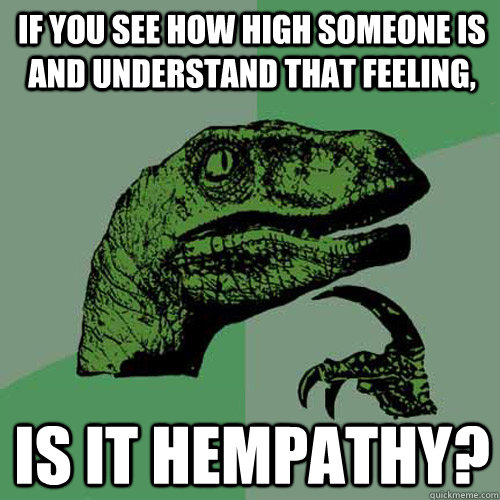 If you see how high someone is and understand that feeling, Is it hempathy?  Philosoraptor