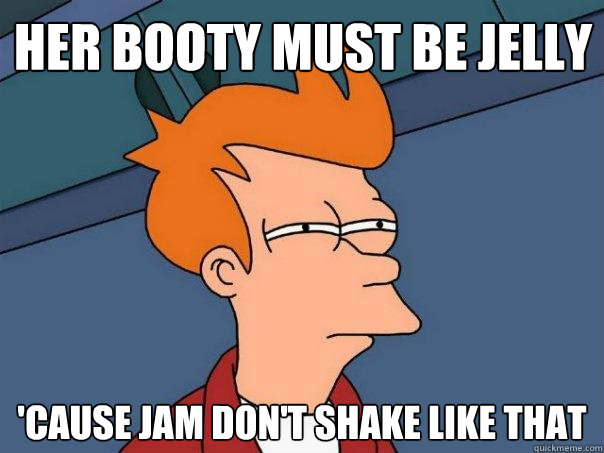 Her booty must be jelly 'cause jam don't shake like that - Her booty must be jelly 'cause jam don't shake like that  Futurama Fry