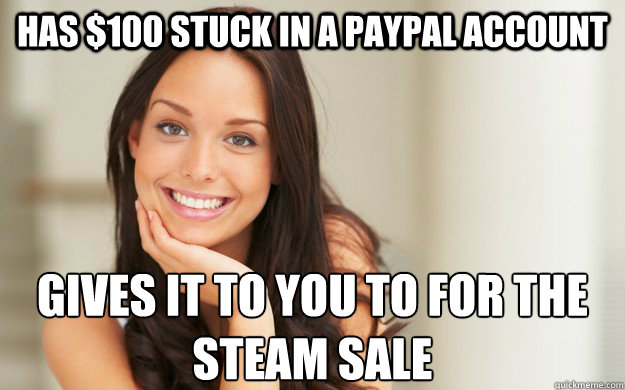 has $100 stuck in a paypal account gives it to you to for the steam sale  Good Girl Gina