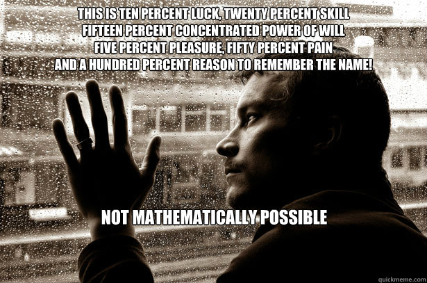 This is ten percent luck, twenty percent skill
Fifteen percent concentrated power of will
Five percent pleasure, fifty percent pain
And a hundred percent reason to remember the name! Not mathematically possible  Over-Educated Problems