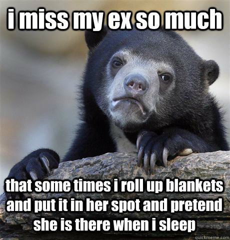 i miss my ex so much that some times i roll up blankets and put it in her spot and pretend she is there when i sleep - i miss my ex so much that some times i roll up blankets and put it in her spot and pretend she is there when i sleep  Confession Bear