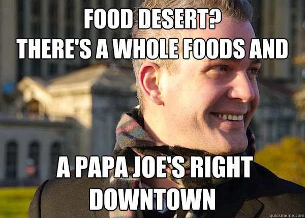 Food Desert?
There's a whole foods and  a papa Joe's Right downtown  White Entrepreneurial Guy