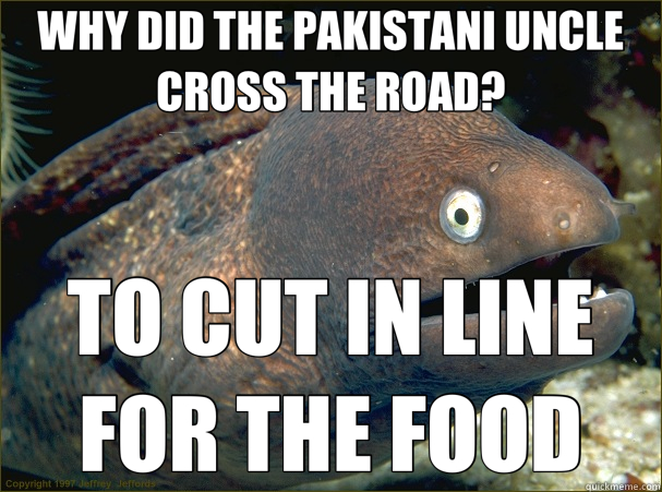 WHY DID THE PAKISTANI UNCLE CROSS THE ROAD? TO CUT IN LINE FOR THE FOOD  Bad Joke Eel